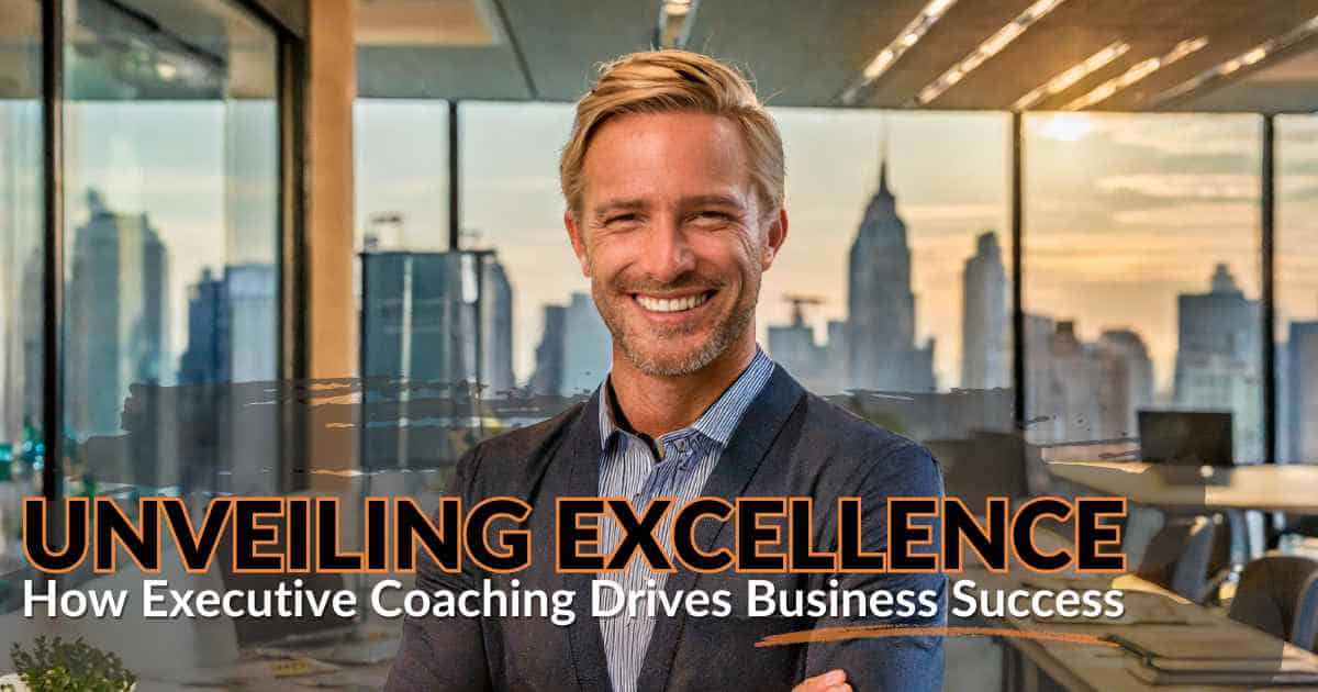 Unveiling Excellence How Executive Coaching Drives Business Success Unveiling Excellence How Executive Coaching Drives Business Success